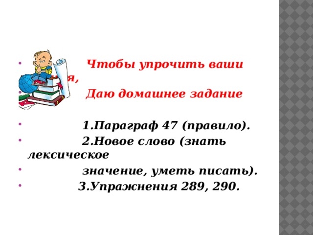  Чтобы упрочить ваши знания,  Даю домашнее задание   1.Параграф 47 (правило).  2.Новое слово (знать лексическое  значение, уметь писать).  3.Упражнения 289, 290. 