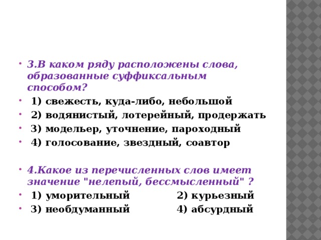 3.В каком ряду расположены слова, образованные суффиксальным способом?  1) свежесть, куда-либо, небольшой  2) водянистый, лотерейный, продержать  3) модельер, уточнение, пароходный  4) голосование, звездный, соавтор  4.Какое из перечисленных слов имеет значение 
