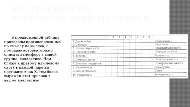 Инструкция по использовании методики  В предложенной таблице приведены противоположные по смыслу пары слов, с помощью которых можно описать атмосферу в вашей группе, коллективе. Чем ближе к правому или левому слову в каждой паре вы поставите знак X, тем более выражен этот признак в вашем коллективе. 