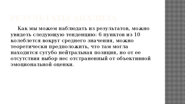Результаты анализа  Как мы можем наблюдать из результатов, можно увидеть следующую тенденцию: 6 пунктов из 10 колеблется вокруг среднего значения, можно теоретически предположить, что там могла находится сугубо нейтральная позиция, но от ее отсутствия выбор нес отстраненный от объективной эмоциональной оценки. 