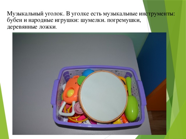 Музыкальный уголок. В уголке есть музыкальные инструменты: бубен и народные игрушки: шумелки. погремушки,  деревянные ложки . 