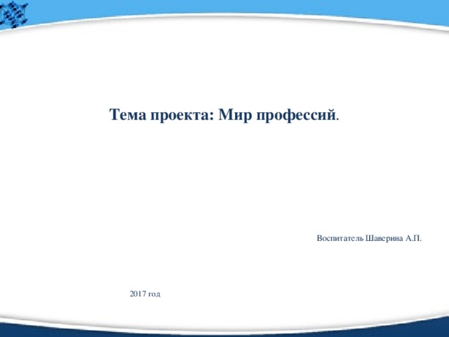 Тема проекта: Мир профессий . Воспитатель Шаверина А.П. 2017 год 