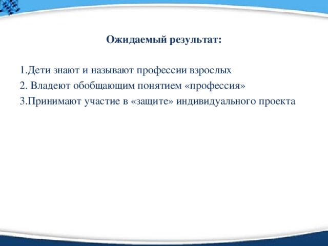 Ожидаемый результат:  1.Дети знают и называют профессии взрослых 2. Владеют обобщающим понятием «профессия» 3.Принимают участие в «защите» индивидуального проекта  