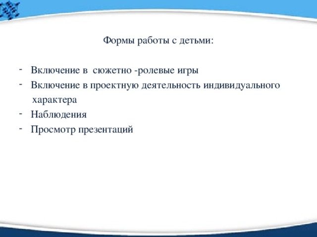 Формы работы с детьми: Включение в сюжетно -ролевые игры Включение в проектную деятельность индивидуального  характера Наблюдения Просмотр презентаций 