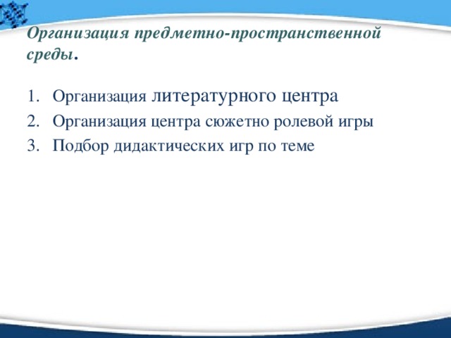 Организация предметно-пространственной среды . Организация литературного центра Организация центра сюжетно ролевой игры Подбор дидактических игр по теме 