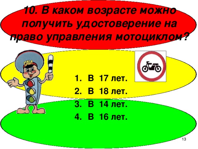 10. В каком возрасте можно получить удостоверение на право управления мотоциклом? В 17 лет. В 18 лет. В 14 лет. В 16 лет.  