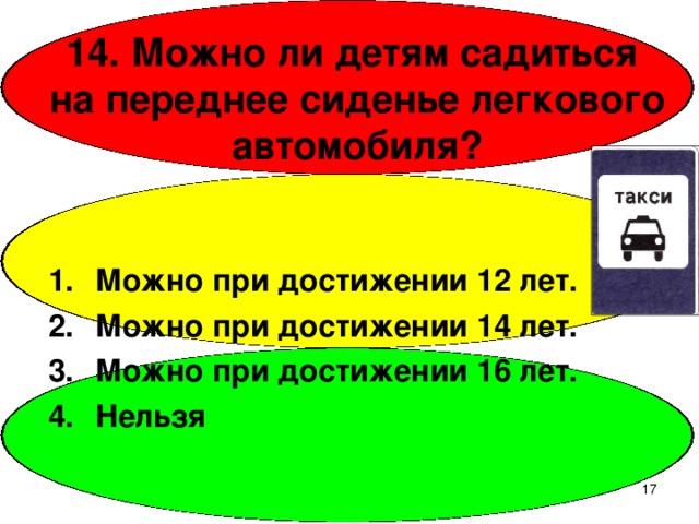 14. Можно ли детям садиться  на переднее сиденье легкового автомобиля? Можно при достижении 12 лет. Можно при достижении 14 лет. Можно при достижении 16 лет. Нельзя  