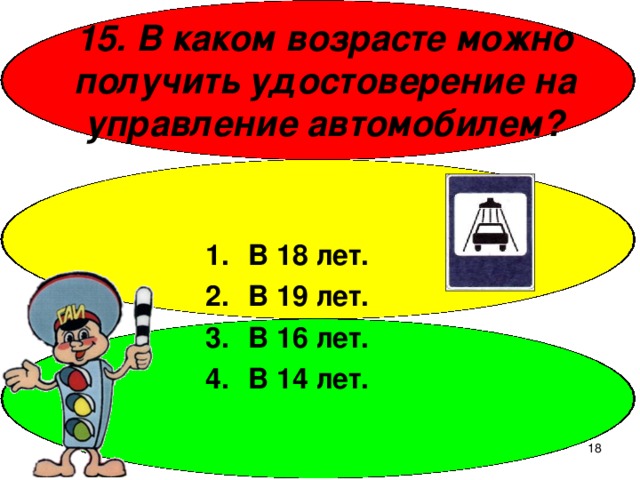 15. В каком возрасте можно получить удостоверение на управление автомобилем? В 18 лет. В 19 лет. В 16 лет. В 14 лет.  