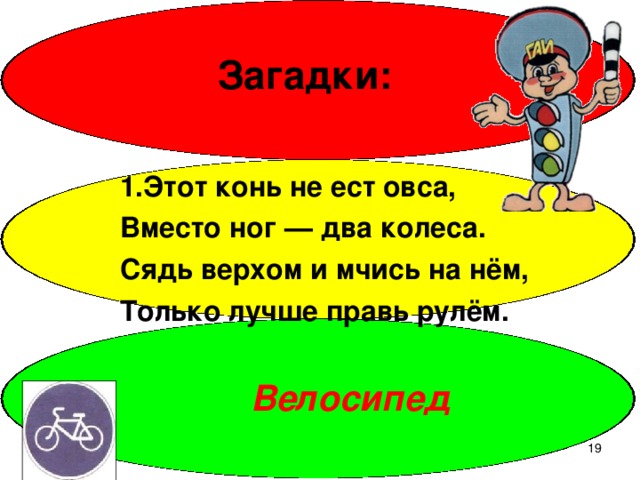 Загадки: 1.Этот конь не ест овса, Вместо ног — два колеса. Сядь верхом и мчись на нём, Только лучше правь рулём. Велосипед  