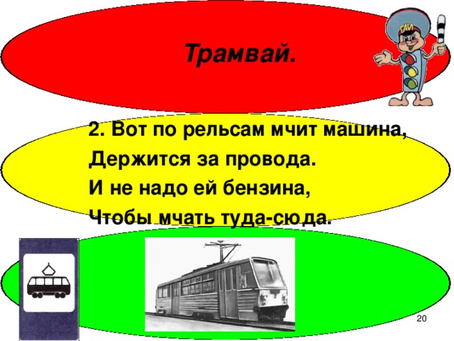 Трамвай. 2.  Вот по рельсам мчит машина, Держится за провода. И не надо ей бензина, Чтобы мчать туда-сюда.  