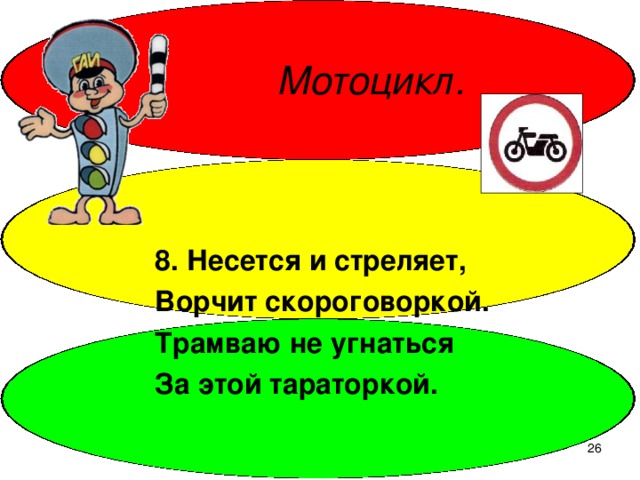 Мотоцикл. 8. Несется и стреляет, Ворчит скороговоркой. Трамваю не угнаться За этой тараторкой.  