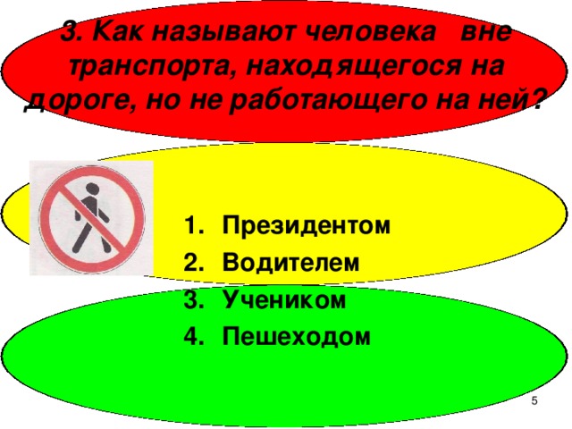 3. Как называют человека вне транспорта, находящегося на дороге, но не работающего на ней? Президентом Водителем Учеником Пешеходом  