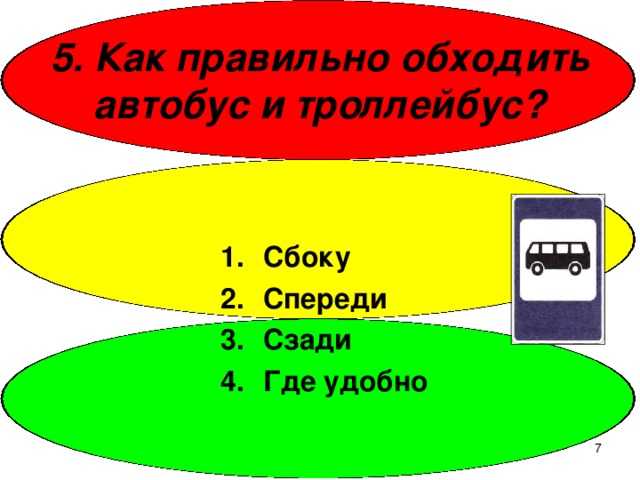 5. Как правильно обходить автобус и троллейбус? Сбоку Спереди Сзади Где удобно  