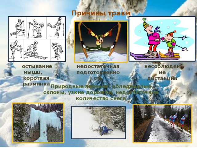 Причины травм утомление, недостаточная подготовленность  остывание мышц, короткая разминка несоблюдение дистанции Природные явления: обледенелые склоны, узкие дорожки, недостаточное количество снега 