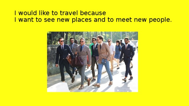 I would like to travel because  I want to see new places and to meet new people. 