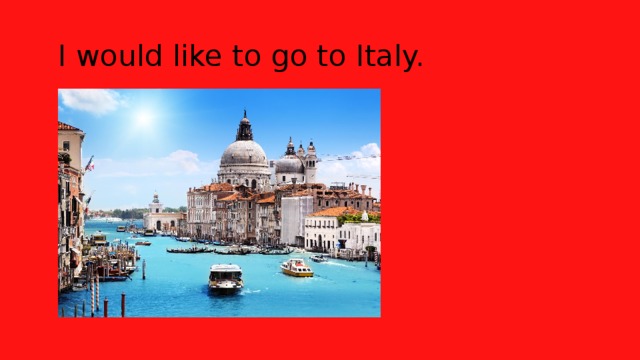  I would like to go to Italy. 