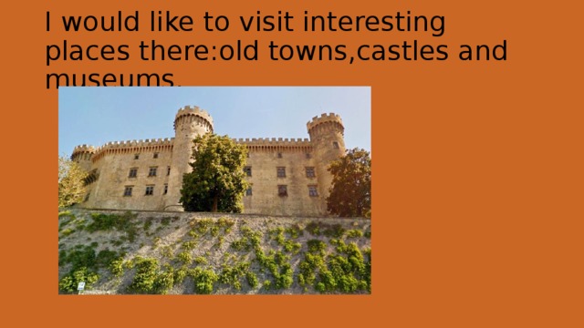 I would like to visit interesting places there:old towns,castles and museums. 