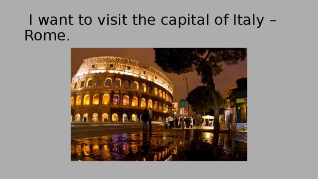  I want to visit the capital of Italy – Rome. 