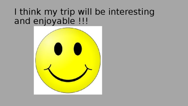 I think my trip will be interesting and enjoyable !!! 