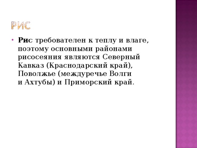 Рис требователен к теплу и влаге, поэтому основными районами рисосеяния являются Северный Кавказ (Краснодарский край), Поволжье (междуречье Волги и Ахтубы) и Приморский край.   