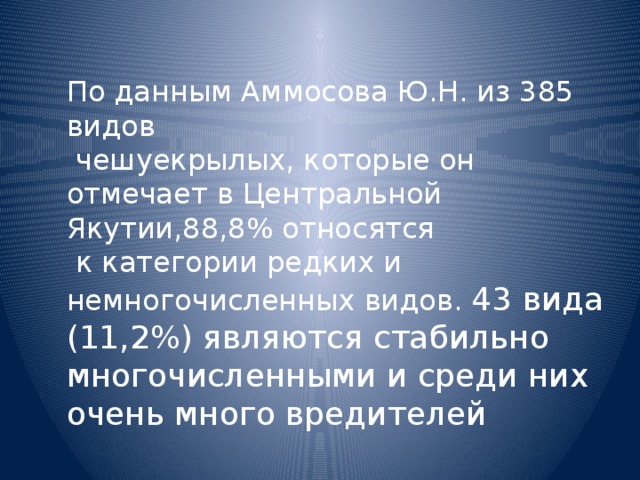По данным Аммосова Ю.Н. из 385 видов  чешуекрылых, которые он отмечает в Центральной Якутии,88,8% относятся  к категории редких и немногочисленных видов. 43 вида (11,2%) являются стабильно многочисленными и среди них очень много вредителей 