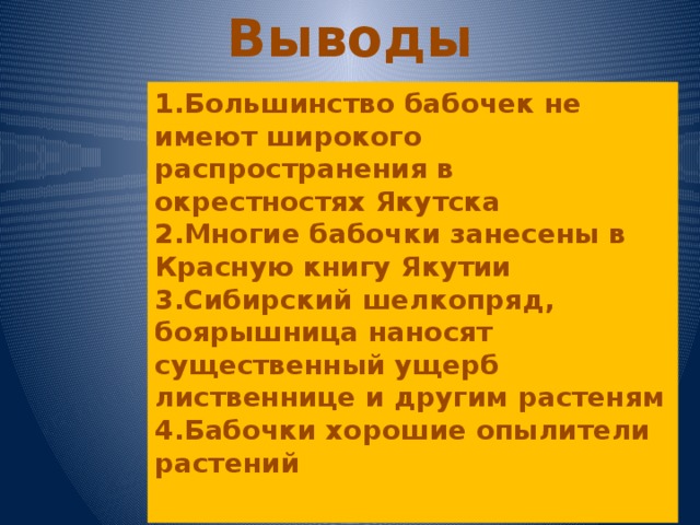 Выводы 1.Большинство бабочек не имеют широкого распространения в окрестностях Якутска 2.Многие бабочки занесены в Красную книгу Якутии 3.Сибирский шелкопряд, боярышница наносят существенный ущерб лиственнице и другим растеням 4.Бабочки хорошие опылители растений  