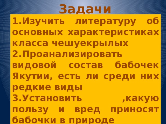Задачи исследования 1.Изучить литературу об основных характеристиках класса чешуекрылых 2.Проанализировать видовой состав бабочек Якутии, есть ли среди них редкие виды 3.Установить ,какую пользу и вред приносят бабочки в природе   