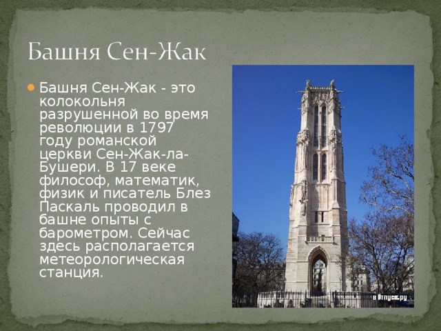 Башня Сен-Жак - это колокольня разрушенной во время революции в 1797 году романской церкви Сен-Жак-ла-Бушери. В 17 веке философ, математик, физик и писатель Блез Паскаль проводил в башне опыты с барометром. Сейчас здесь располагается метеорологическая станция. 