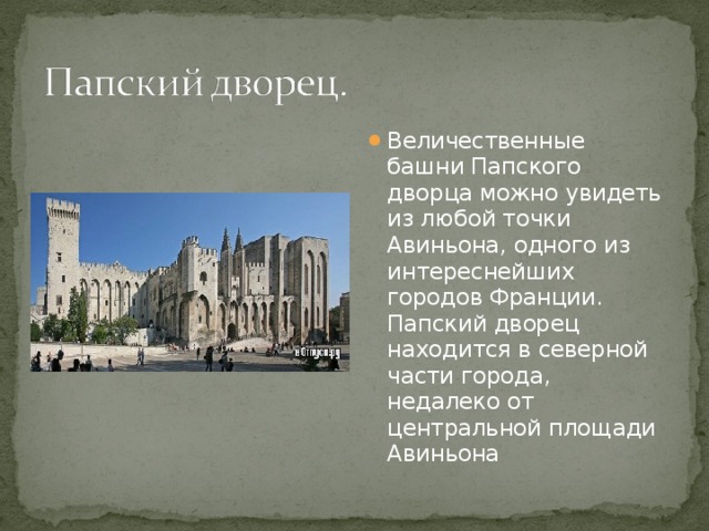 Величественные башни Папского дворца можно увидеть из любой точки Авиньона, одного из интереснейших городов Франции. Папский дворец находится в северной части города, недалеко от центральной площади Авиньона 