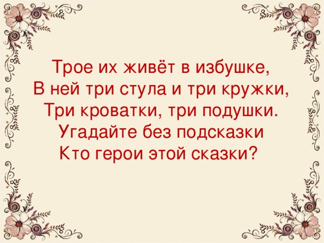 Трое их живёт в избушке,  В ней три стула и три кружки,  Три кроватки, три подушки.  Угадайте без подсказки  Кто герои этой сказки?