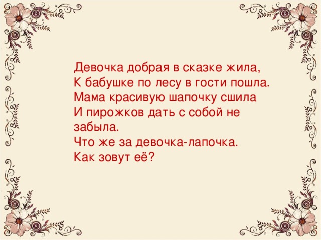 Девочка добрая в сказке жила,  К бабушке по лесу в гости пошла.  Мама красивую шапочку сшила  И пирожков дать с собой не забыла.  Что же за девочка-лапочка.  Как зовут её?
