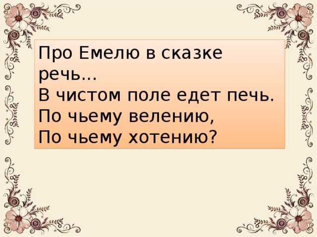 Про Емелю в сказке речь... В чистом поле едет печь. По чьему велению, По чьему хотению? 11