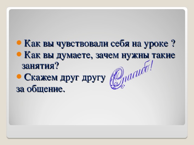 Как вы чувствовали себя на уроке ? Как вы думаете, зачем нужны такие занятия? Скажем друг другу за общение. 