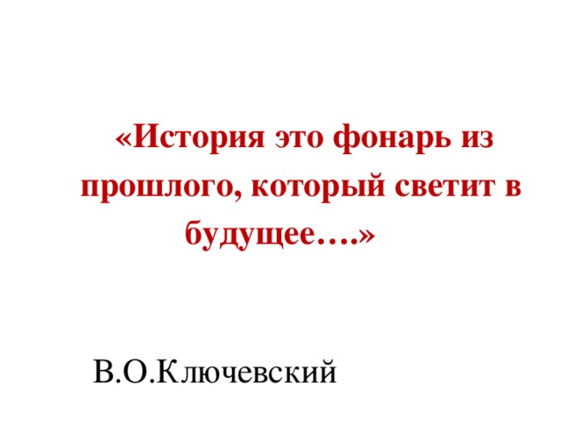  «История это фонарь из  прошлого, который светит в  будущее….»  В.О.Ключевский 