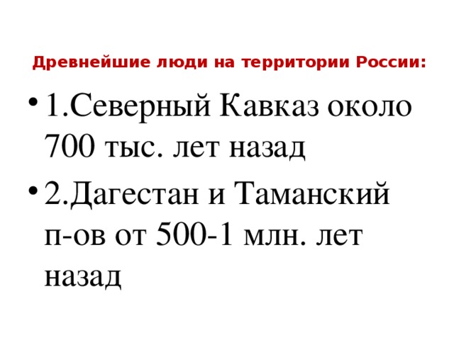 Древнейшие люди на территории России:   1.Северный Кавказ около 700 тыс. лет назад 2.Дагестан и Таманский п-ов от 500-1 млн. лет назад 
