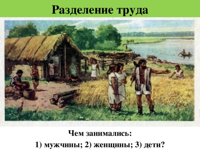 Разделение труда Чем занимались: 1) мужчины; 2) женщины; 3) дети? 