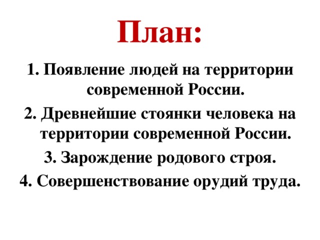 План: 1. Появление людей на территории современной России. 2. Древнейшие стоянки человека на территории современной России. 3. Зарождение родового строя. 4. Совершенствование орудий труда. 