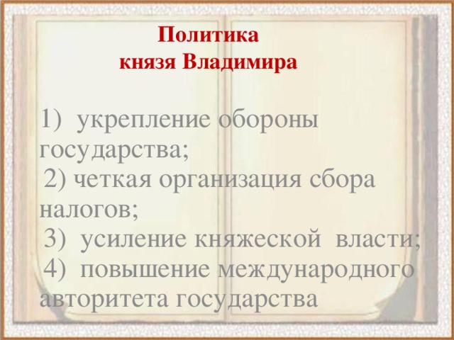 Политика князя Владимира  1) укрепление обороны государства;  2) четкая организация сбора налогов;  3) усиление княжеской власти;  4) повышение международного авторитета государства 