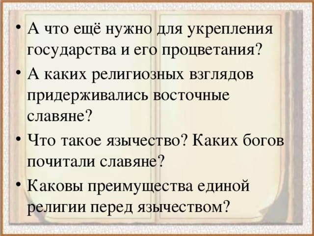 А что ещё нужно для укрепления государства и его процветания? А каких религиозных взглядов придерживались восточные славяне? Что такое язычество? Каких богов почитали славяне? Каковы преимущества единой религии перед язычеством? 