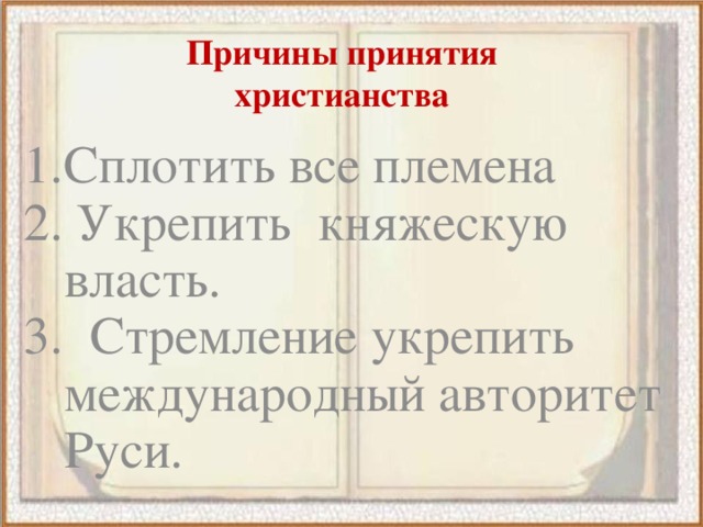 Причины принятия христианства 1.Сплотить все племена 2. Укрепить княжескую власть. 3. Стремление укрепить международный авторитет Руси.  