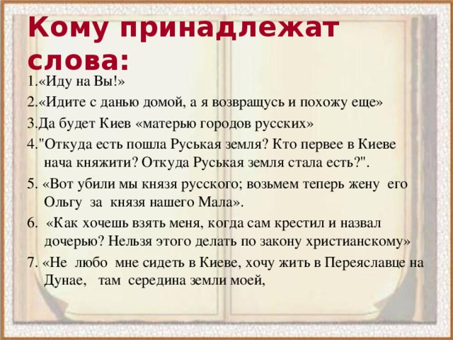 Кому принадлежат слова: 1.«Иду на Вы!» 2.«Идите с данью домой, а я возвращусь и похожу еще» 3.Да будет Киев «матерью городов русских» 4.