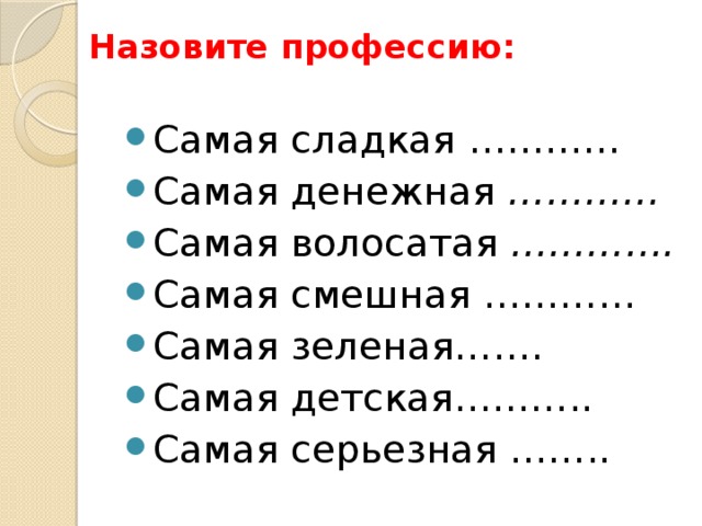 Назовите профессию:   Самая сладкая ………… Самая денежная  ………… Самая волосатая  …………. Самая смешная ………… Самая зеленая……. Самая детская……….. Самая серьезная …….. 