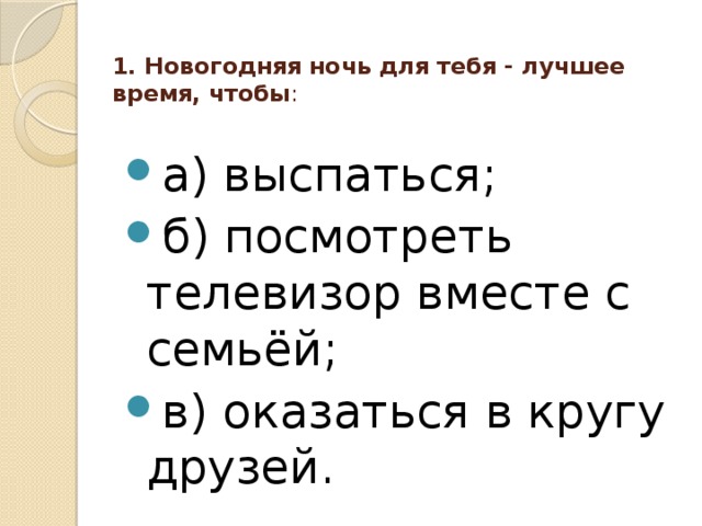1. Новогодняя ночь для тебя - лучшее время, чтобы :   а) выспаться; б) посмотреть телевизор вместе с семьёй; в) оказаться в кругу друзей. 