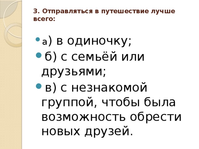 3. Отправляться в путешествие лучше всего:   а ) в одиночку; б) с семьёй или друзьями; в) с незнакомой группой, чтобы была возможность обрести новых друзей. 