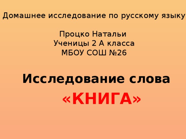  Домашнее исследование по русскому языку  Процко Натальи  Ученицы 2 А класса  МБОУ СОШ №26   Исследование слова  «КНИГА»   