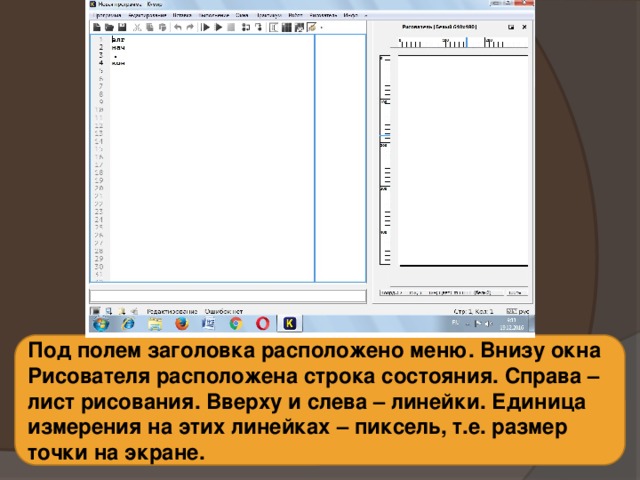 Под полем заголовка расположено меню. Внизу окна Рисователя расположена строка состояния. Справа – лист рисования. Вверху и слева – линейки. Единица измерения на этих линейках – пиксель, т.е. размер точки на экране. 