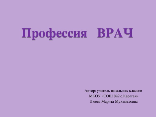 Профессия ВРАЧ Автор: учитель начальных классов МКОУ «СОШ №2 с.Карагач» Люева Марита Мухамедовна 
