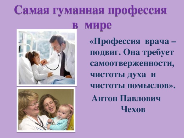 Самая гуманная профессия в мире  «Профессия врача – подвиг. Она требует самоотверженности, чистоты духа и чистоты помыслов». Антон Павлович Чехов 