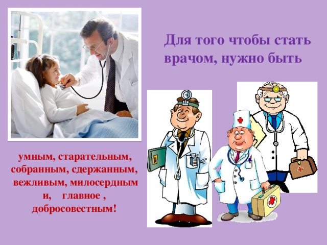 Для того чтобы стать врачом, нужно быть  умным, старательным, собранным, сдержанным, вежливым, милосердным и, главное , добросовестным! 