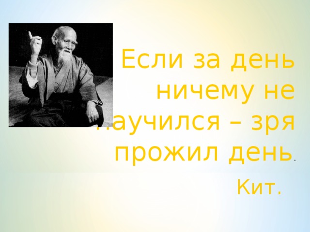 Если за день ничему не научился – зря прожил день . Кит.  